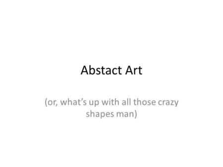 Abstact Art (or, what’s up with all those crazy shapes man)