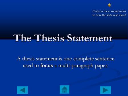 The Thesis Statement A thesis statement is one complete sentence used to focus a multi-paragraph paper. Click on these sound icons to hear the slide read.