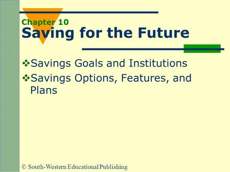 © South-Western Educational Publishing Chapter 10 Saving for the Future  Savings Goals and Institutions  Savings Options, Features, and Plans.