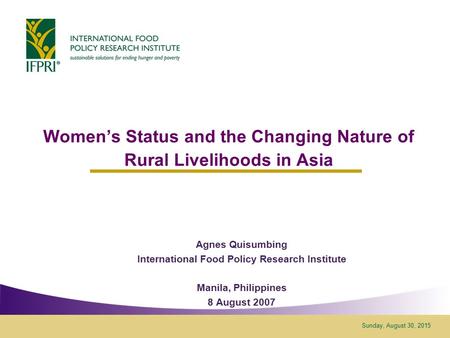 Sunday, August 30, 2015 Women’s Status and the Changing Nature of Rural Livelihoods in Asia Agnes Quisumbing International Food Policy Research Institute.