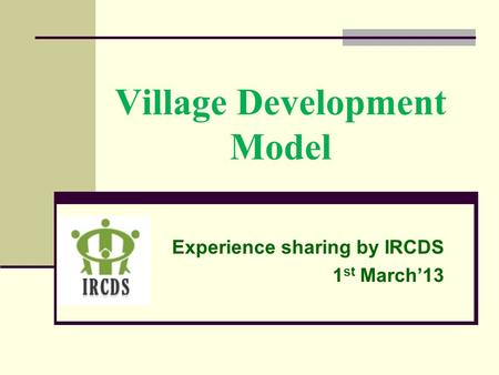Village Development Model Experience sharing by IRCDS 1 st March’13.