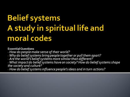Essential Questions - How do people make sense of their world? - Why do belief systems bring people together or pull them apart? - Are the world’s belief.