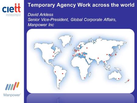 Temporary Agency Work across the world David Arkless Senior Vice-President, Global Corporate Affairs, Manpower Inc.