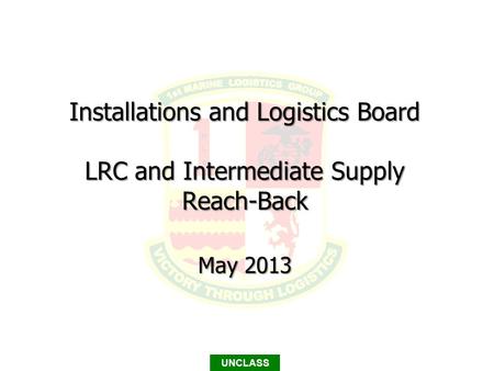 UNCLASS Installations and Logistics Board LRC and Intermediate Supply Reach-Back May 2013.