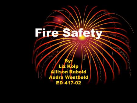 Fire Safety By: Liz Kolp Allison Rabold Audra Westbeld ED 417-02.