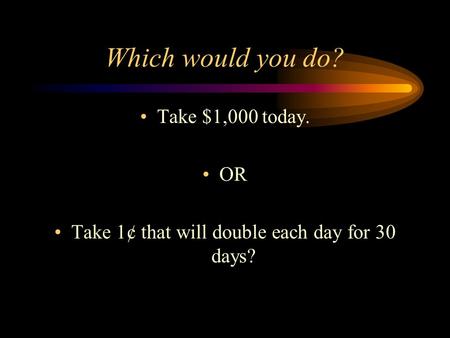Which would you do? Take $1,000 today. OR Take 1¢ that will double each day for 30 days?