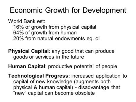 Economic Growth for Development World Bank est: 16% of growth from physical capital 64% of growth from human 20% from natural endowments eg. oil Physical.