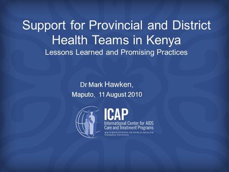 Support for Provincial and District Health Teams in Kenya Lessons Learned and Promising Practices Dr Mark Hawken, Maputo, 11 August 2010.