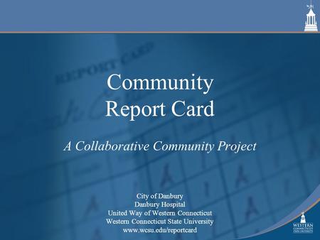 Community Report Card A Collaborative Community Project City of Danbury Danbury Hospital United Way of Western Connecticut Western Connecticut State University.