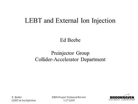 E. Beebe LEBT & Ion Injection EBIS Project Technical Review 1/27/2005 LEBT and External Ion Injection Ed Beebe Preinjector Group Collider-Accelerator Department.