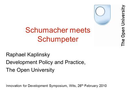 Schumacher meets Schumpeter Raphael Kaplinsky Development Policy and Practice, The Open University Innovation for Development Symposium, Wits, 26 th February.