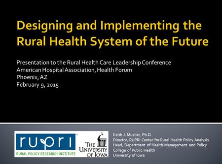Presentation to the Rural Health Care Leadership Conference American Hospital Association, Health Forum Phoenix, AZ February 9, 2015 Keith J. Mueller,