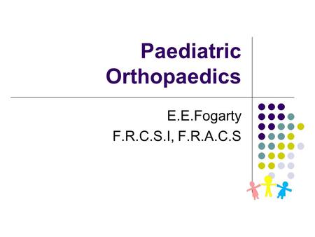 Paediatric Orthopaedics E.E.Fogarty F.R.C.S.I, F.R.A.C.S.