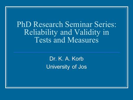 PhD Research Seminar Series: Reliability and Validity in Tests and Measures Dr. K. A. Korb University of Jos.