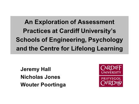 Jeremy Hall Nicholas Jones Wouter Poortinga An Exploration of Assessment Practices at Cardiff University’s Schools of Engineering, Psychology and the Centre.