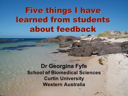 Five things I have learned from students about feedback Dr Georgina Fyfe School of Biomedical Sciences Curtin University Western Australia.
