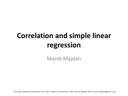 Correlation and simple linear regression Marek Majdan Training in essential biostatistics for Public Health Professionals in BiH, Marek Majdan, PhD;