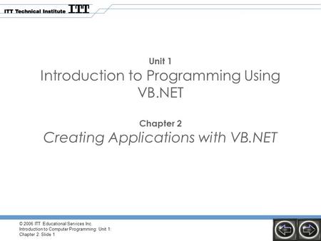 © 2006 ITT Educational Services Inc. Introduction to Computer Programming: Unit 1: Chapter 2: Slide 1 Unit 1 Introduction to Programming Using VB.NET Chapter.