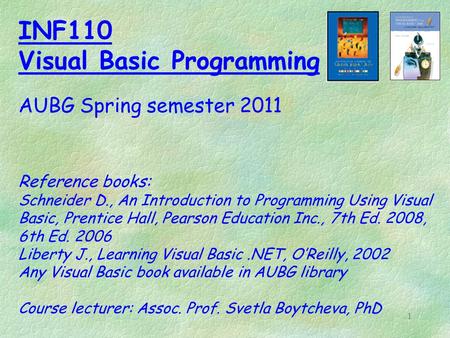 1 INF110 Visual Basic Programming AUBG Spring semester 2011 Reference books: Schneider D., An Introduction to Programming Using Visual Basic, Prentice.