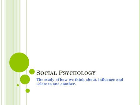 S OCIAL P SYCHOLOGY The study of how we think about, influence and relate to one another.