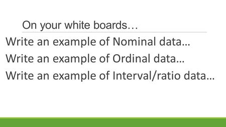 On your white boards… Write an example of Nominal data… Write an example of Ordinal data… Write an example of Interval/ratio data…