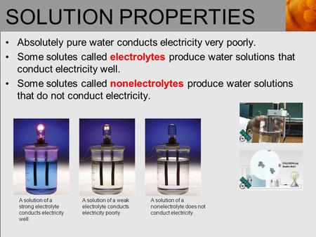 SOLUTION PROPERTIES Absolutely pure water conducts electricity very poorly. Some solutes called electrolytes produce water solutions that conduct electricity.