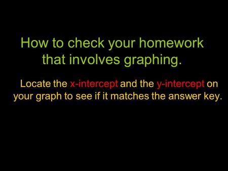 How to check your homework that involves graphing. Locate the x-intercept and the y-intercept on your graph to see if it matches the answer key.