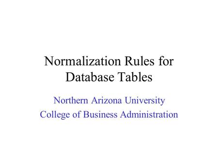Normalization Rules for Database Tables Northern Arizona University College of Business Administration.