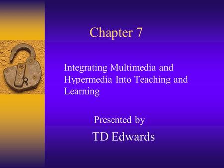 Chapter 7 Integrating Multimedia and Hypermedia Into Teaching and Learning Presented by TD Edwards.