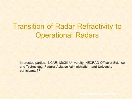 Transition of Radar Refractivity to Operational Radars OS&T Briefing, 6 April 2004 Interested parties: NCAR, McGill University, NEXRAD Office of Science.