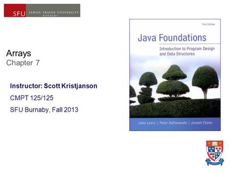 Arrays Chapter 7 Instructor: Scott Kristjanson CMPT 125/125 SFU Burnaby, Fall 2013.