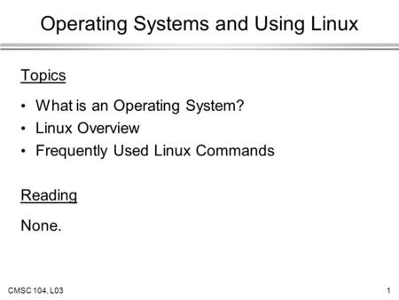 CMSC 104, L031 Operating Systems and Using Linux Topics What is an Operating System? Linux Overview Frequently Used Linux Commands Reading None.