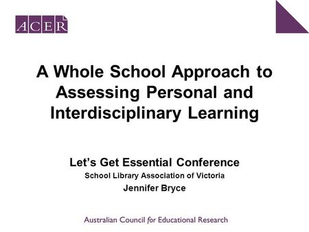 A Whole School Approach to Assessing Personal and Interdisciplinary Learning Let’s Get Essential Conference School Library Association of Victoria Jennifer.
