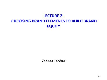 LECTURE 2: CHOOSING BRAND ELEMENTS TO BUILD BRAND EQUITY Zeenat Jabbar 2.1.