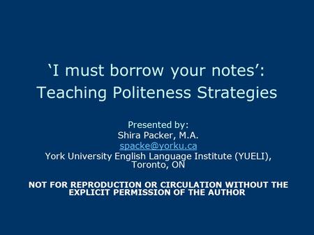 ‘I must borrow your notes’: Teaching Politeness Strategies Presented by: Shira Packer, M.A. York University English Language Institute.