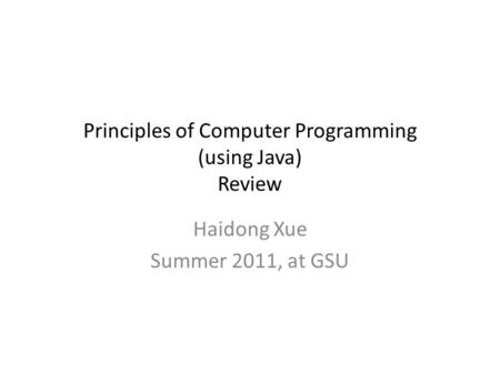 Principles of Computer Programming (using Java) Review Haidong Xue Summer 2011, at GSU.