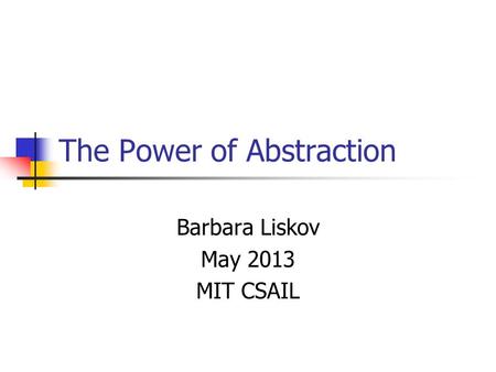 The Power of Abstraction Barbara Liskov May 2013 MIT CSAIL.