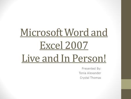 Microsoft Word and Excel 2007 Live and In Person! Presented By: Tonia Alexander Crystal Thomas.