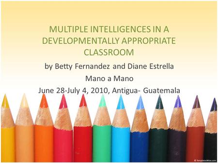 MULTIPLE INTELLIGENCES IN A DEVELOPMENTALLY APPROPRIATE CLASSROOM by Betty Fernandez and Diane Estrella Mano a Mano June 28-July 4, 2010, Antigua- Guatemala.