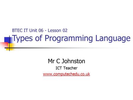 Mr C Johnston ICT Teacher www.computechedu.co.uk BTEC IT Unit 06 - Lesson 02 Types of Programming Language.