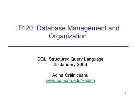 1 IT420: Database Management and Organization SQL: Structured Query Language 25 January 2006 Adina Crăiniceanu www.cs.usna.edu/~adina.