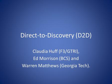 Direct-to-Discovery (D2D) Claudia Huff (F3/GTRI), Ed Morrison (BCS) and Warren Matthews (Georgia Tech).