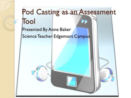 Pod Casting as an Assessment Tool Presented By Anne Baker Science Teacher Edgemont Campus.