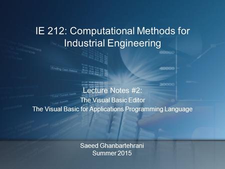 Saeed Ghanbartehrani Summer 2015 Lecture Notes #2: The Visual Basic Editor The Visual Basic for Applications Programming Language IE 212: Computational.