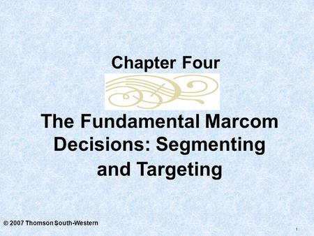 1  2007 Thomson South-Western The Fundamental Marcom Decisions: Segmenting and Targeting Chapter Four.