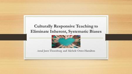 Culturally Responsive Teaching to Eliminate Inherent, Systematic Biases Amal Jaser-Thornburg and Michele Oster-Hamilton.