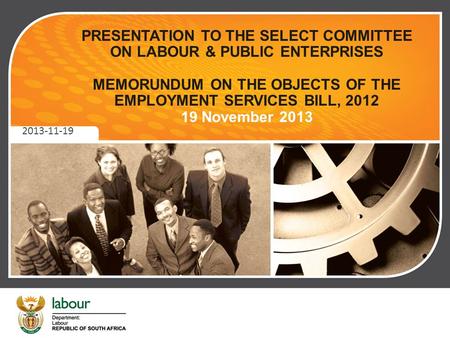 PRESENTATION TO THE SELECT COMMITTEE ON LABOUR & PUBLIC ENTERPRISES MEMORUNDUM ON THE OBJECTS OF THE EMPLOYMENT SERVICES BILL, 2012 19 November 2013 2013-11-19.