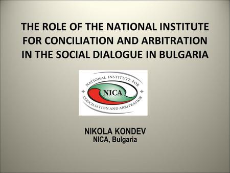 THE ROLE OF THE NATIONAL INSTITUTE FOR CONCILIATION AND ARBITRATION IN THE SOCIAL DIALOGUE IN BULGARIA NIKOLA KONDEV NICA, Bulgaria.