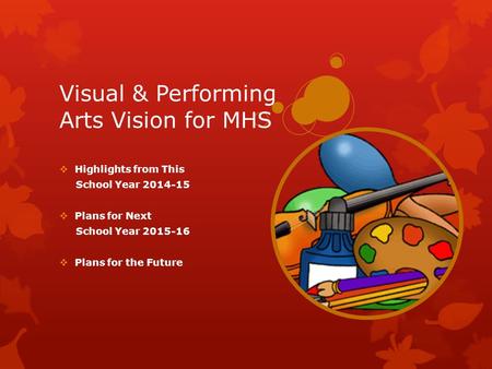 Visual & Performing Arts Vision for MHS  Highlights from This School Year 2014-15  Plans for Next School Year 2015-16  Plans for the Future.