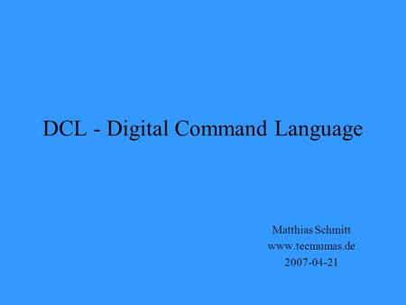 DCL - Digital Command Language Matthias Schmitt www.tecmumas.de 2007-04-21.